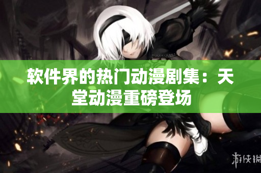 软件界的热门动漫剧集：天堂动漫重磅登场