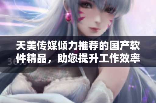 天美传媒倾力推荐的国产软件精品，助您提升工作效率