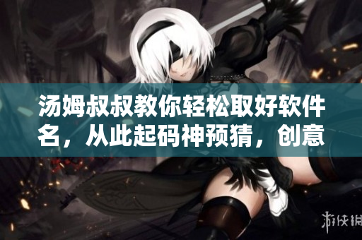 汤姆叔叔教你轻松取好软件名，从此起码神预猜，创意无限！