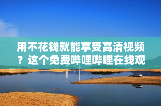 用不花钱就能享受高清视频？这个免费哔哩哔哩在线观看网站可不能错过！