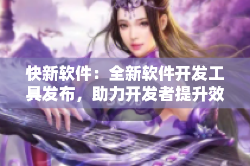 快新软件：全新软件开发工具发布，助力开发者提升效率