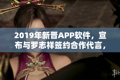 2019年新晋APP软件，宣布与罗志祥签约合作代言，精彩软件即将上线