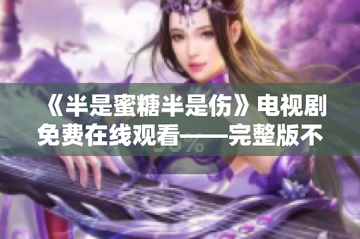 《半是蜜糖半是伤》电视剧免费在线观看——完整版不容错过！
