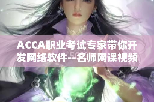 ACCA职业考试专家带你开发网络软件--名师网课视频分享