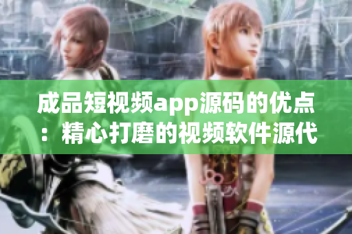 成品短视频app源码的优点：精心打磨的视频软件源代码