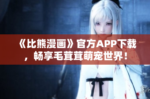 《比熊漫画》官方APP下载，畅享毛茸茸萌宠世界！