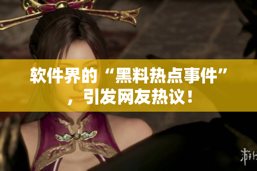 软件界的“黑料热点事件”，引发网友热议！