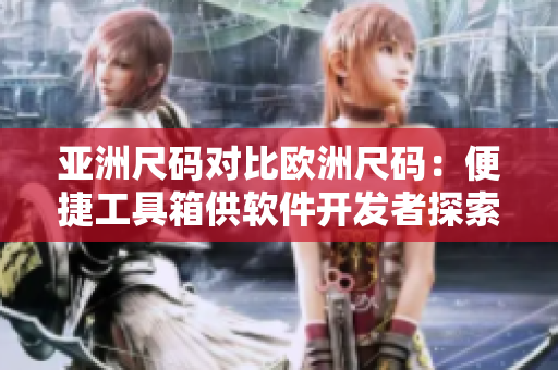 亚洲尺码对比欧洲尺码：便捷工具箱供软件开发者探索