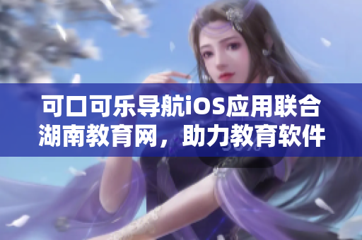 可口可乐导航iOS应用联合湖南教育网，助力教育软件发展