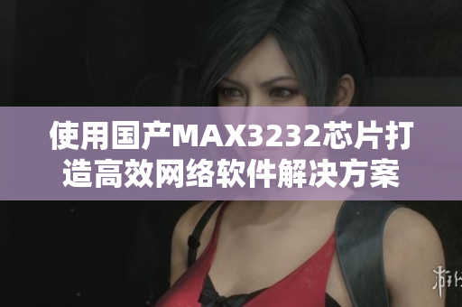 使用国产MAX3232芯片打造高效网络软件解决方案