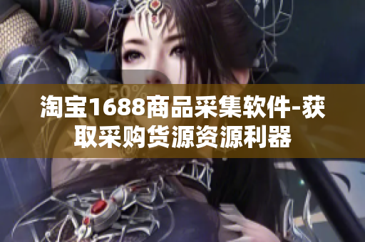 淘宝1688商品采集软件-获取采购货源资源利器