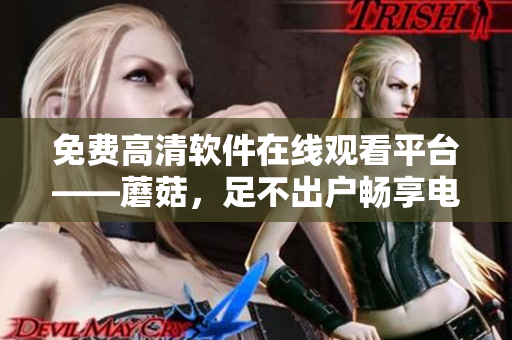 免费高清软件在线观看平台——蘑菇，足不出户畅享电视剧