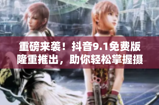 重磅来袭！抖音9.1免费版隆重推出，助你轻松掌握摄影技能！