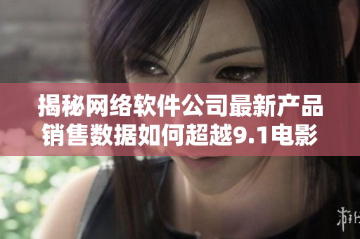 揭秘网络软件公司最新产品销售数据如何超越9.1电影制片厂的电影票房