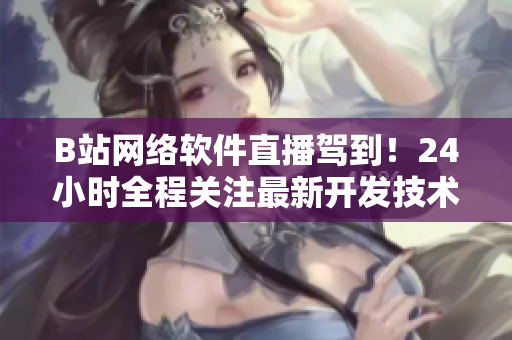 B站网络软件直播驾到！24小时全程关注最新开发技术与应用实践