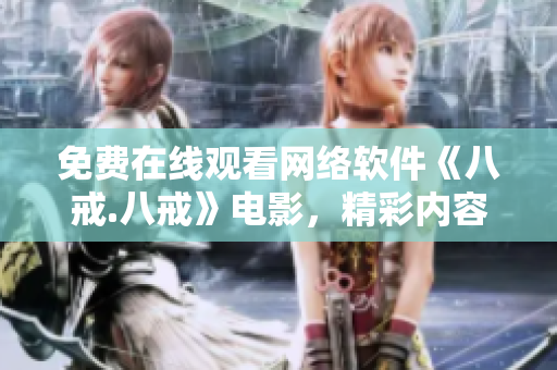 免费在线观看网络软件《八戒.八戒》电影，精彩内容尽在其中