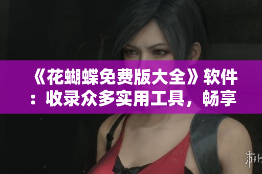 《花蝴蝶免费版大全》软件：收录众多实用工具，畅享使用新体验！