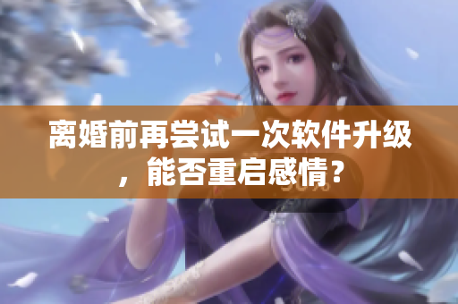 离婚前再尝试一次软件升级，能否重启感情？
