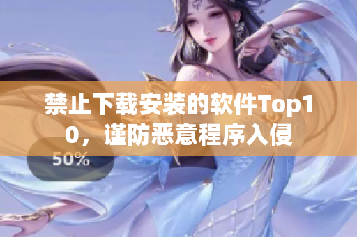 禁止下载安装的软件Top10，谨防恶意程序入侵