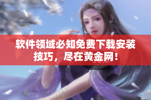 软件领域必知免费下载安装技巧，尽在黄金网！