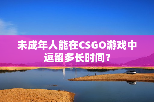 未成年人能在CSGO游戏中逗留多长时间？