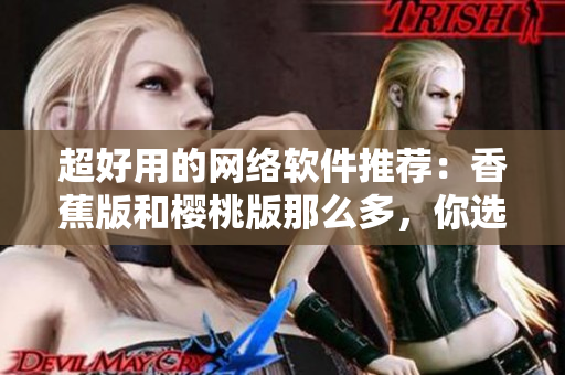 超好用的网络软件推荐：香蕉版和樱桃版那么多，你选哪个？