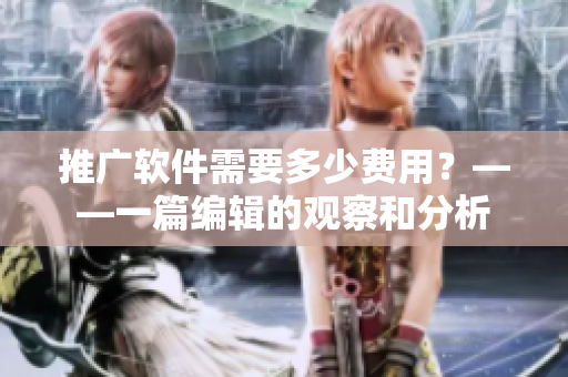 推广软件需要多少费用？——一篇编辑的观察和分析
