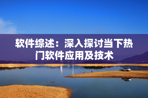 软件综述：深入探讨当下热门软件应用及技术
