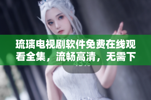 琉璃电视剧软件免费在线观看全集，流畅高清，无需下载