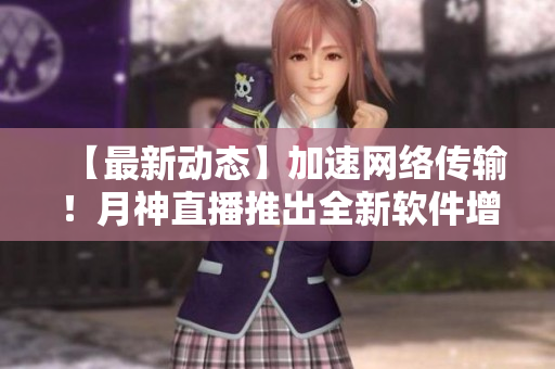 【最新动态】加速网络传输！月神直播推出全新软件增强功能！