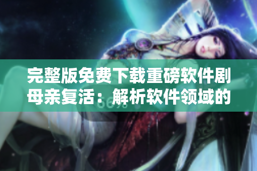 完整版免费下载重磅软件剧母亲复活：解析软件领域的伦理问题