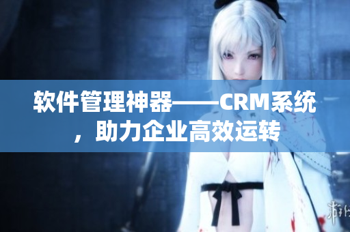 软件管理神器——CRM系统，助力企业高效运转