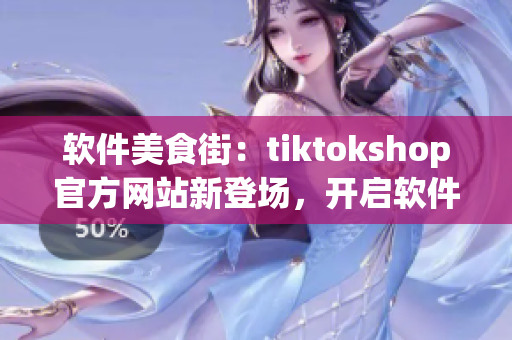 软件美食街：tiktokshop官方网站新登场，开启软件新世界