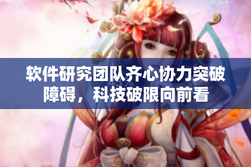 软件研究团队齐心协力突破障碍，科技破限向前看