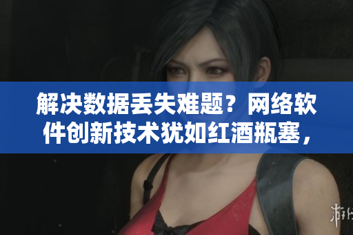 解决数据丢失难题？网络软件创新技术犹如红酒瓶塞，实现完美密闭！