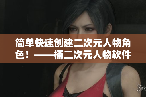 简单快速创建二次元人物角色！——桶二次元人物软件