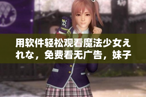 用软件轻松观看魔法少女えれな，免费看无广告，妹子福利多多