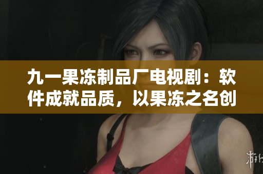 九一果冻制品厂电视剧：软件成就品质，以果冻之名创新商业模式