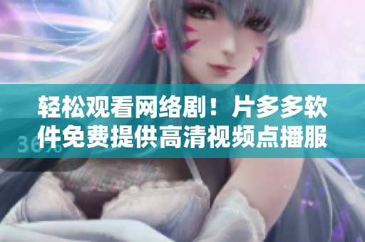 轻松观看网络剧！片多多软件免费提供高清视频点播服务