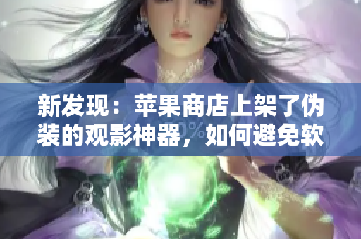 新发现：苹果商店上架了伪装的观影神器，如何避免软件陷阱？！