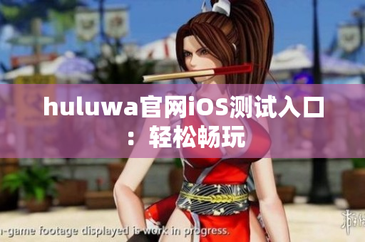 huluwa官网iOS测试入口：轻松畅玩