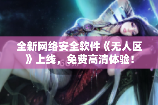全新网络安全软件《无人区》上线，免费高清体验！