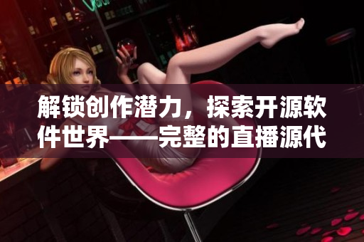 解锁创作潜力，探索开源软件世界——完整的直播源代码帮你打造出色的网络应用
