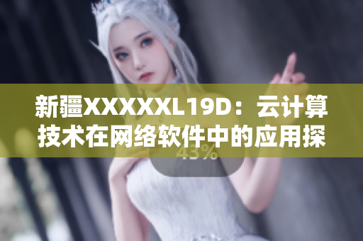 新疆XXXXXL19D：云计算技术在网络软件中的应用探索