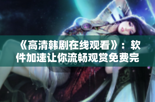 《高清韩剧在线观看》：软件加速让你流畅观赏免费完整版！