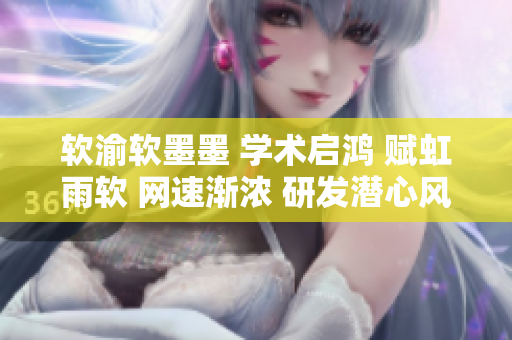 软渝软墨墨 学术启鸿 赋虹雨软 网速渐浓 研发潜心风口 正版引领新风向