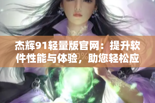 杰辉91轻量版官网：提升软件性能与体验，助您轻松应对多种需求