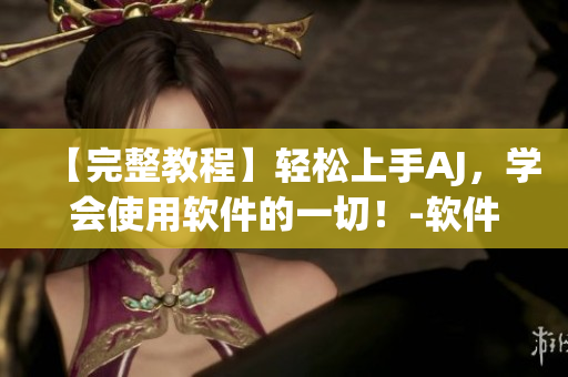 【完整教程】轻松上手AJ，学会使用软件的一切！-软件编辑分享