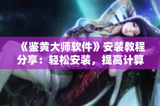 《鉴黄大师软件》安装教程分享：轻松安装，提高计算机安全性！