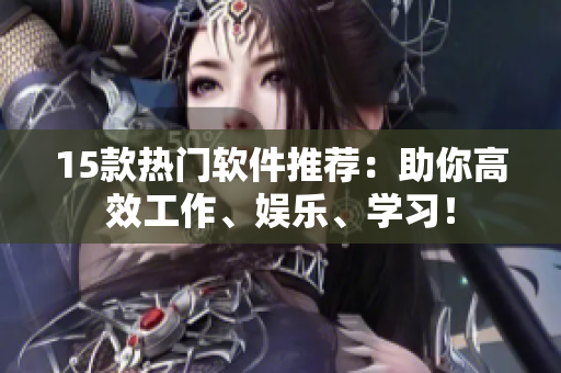 15款热门软件推荐：助你高效工作、娱乐、学习！